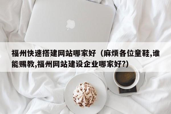 福州快速搭建网站哪家好（麻烦各位童鞋,谁能赐教,福州网站建设企业哪家好?）