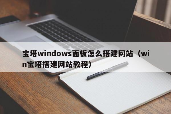 宝塔windows面板怎么搭建网站(win宝塔搭建网站教程)