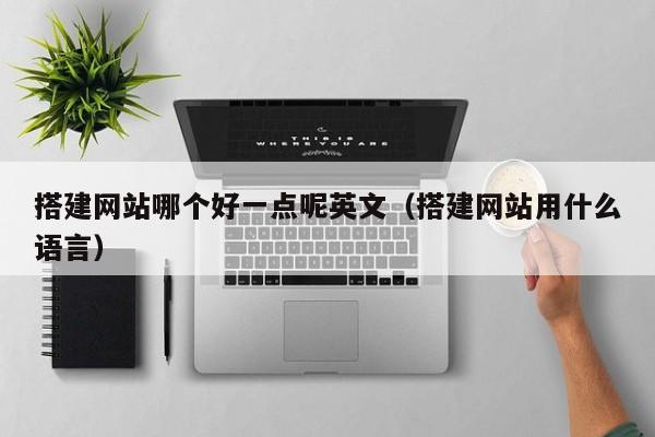 搭建网站哪个好一点呢英文（搭建网站用什么语言）