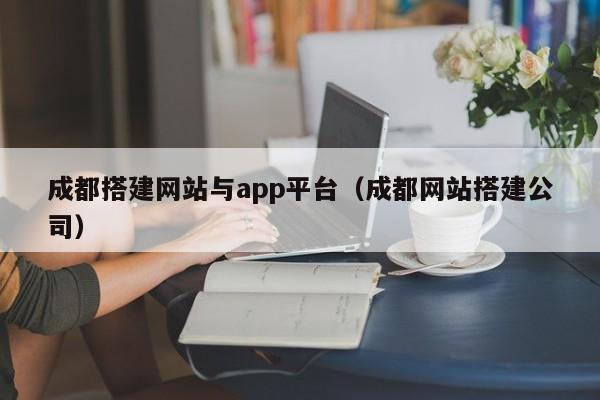成都搭建网站与app平台（成都网站搭建公司）