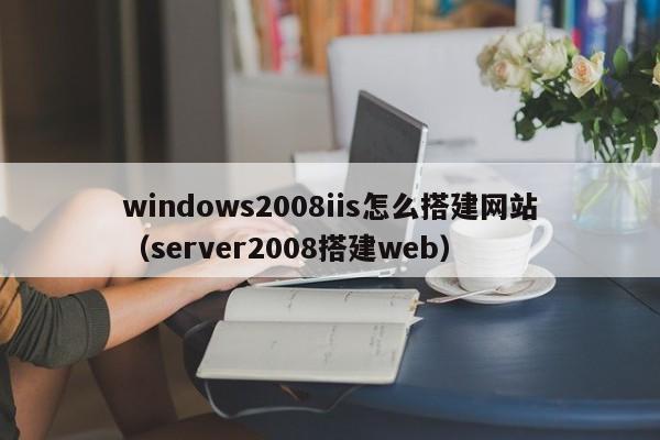 windows2008iis怎么搭建网站（server2008搭建web）