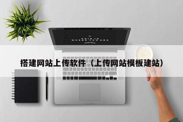 搭建网站上传软件(上传网站模板建站)