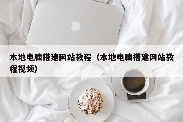 本地电脑搭建网站教程(本地电脑搭建网站教程视频)