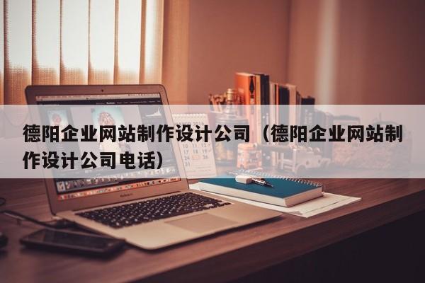 德阳企业网站制作设计公司(德阳企业网站制作设计公司电话)