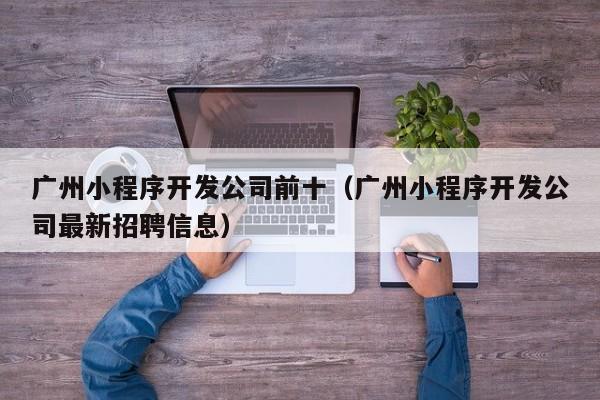 广州小程序开发公司前十(广州小程序开发公司最新招聘信息)