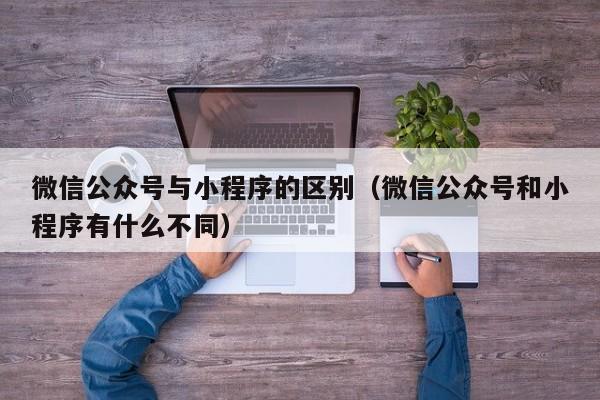 微信公众号与小程序的区别（微信公众号和小程序有什么不同）