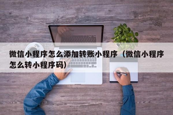 微信小程序怎么添加转账小程序(微信小程序怎么转小程序码)