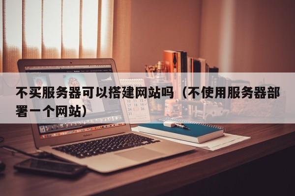 不买服务器可以搭建网站吗（不使用服务器部署一个网站）