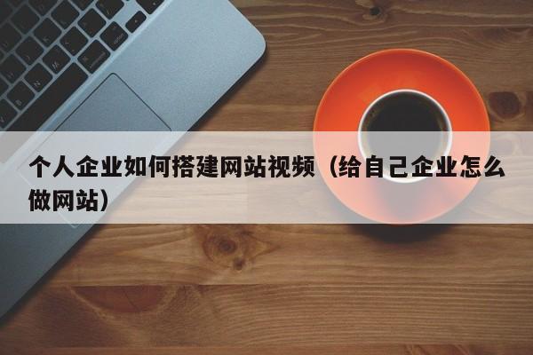个人企业如何搭建网站视频（给自己企业怎么做网站）