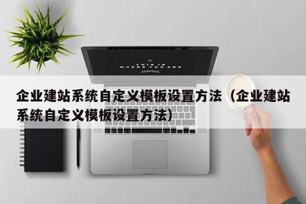 企业建站系统自定义模板设置方法(企业建站系统自定义模板设置方法)