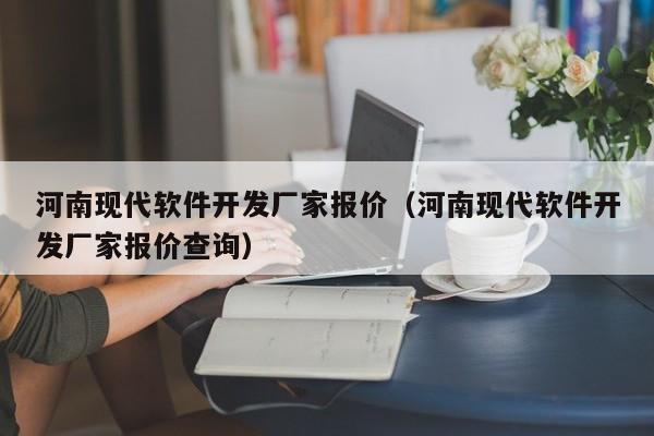 河南现代软件开发厂家报价(河南现代软件开发厂家报价查询)