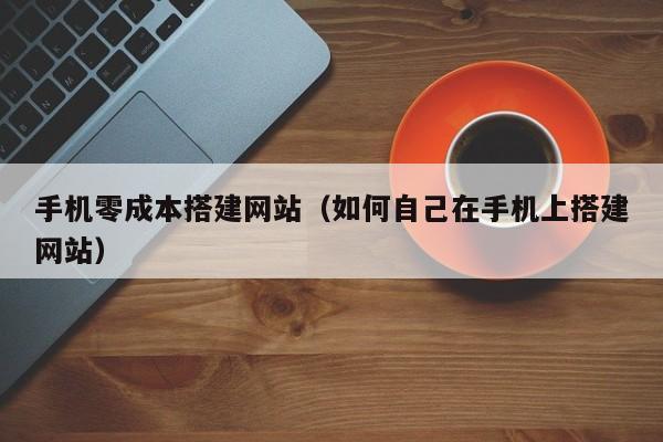 手机零成本搭建网站（如何自己在手机上搭建网站）