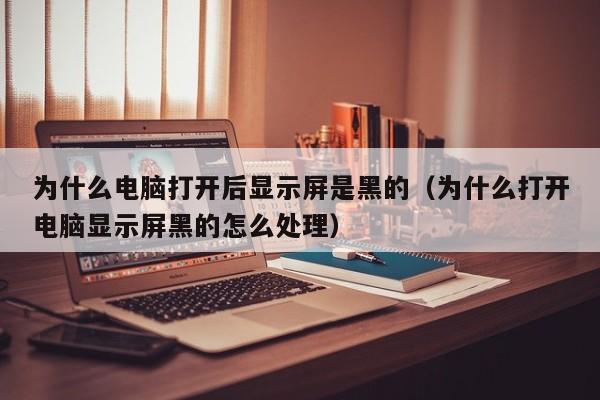 为什么电脑打开后显示屏是黑的(为什么打开电脑显示屏黑的怎么处理)