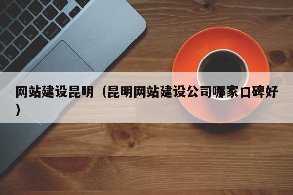 网站建设昆明(昆明网站建设公司哪家口碑好)