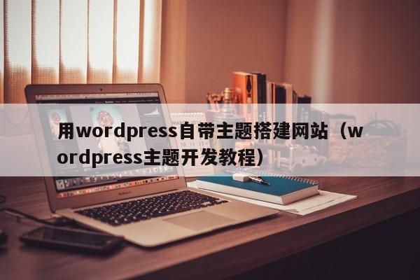 用wordpress自带主题搭建网站（wordpress主题开发教程）