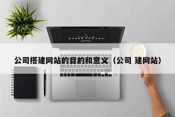 公司搭建网站的目的和意义（公司 建网站）