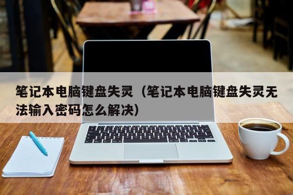 笔记本电脑键盘失灵(笔记本电脑键盘失灵无法输入密码怎么解决)