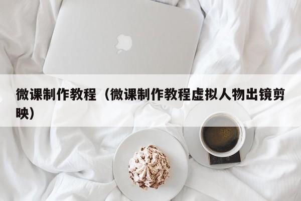 微课制作教程(微课制作教程虚拟人物出镜剪映)