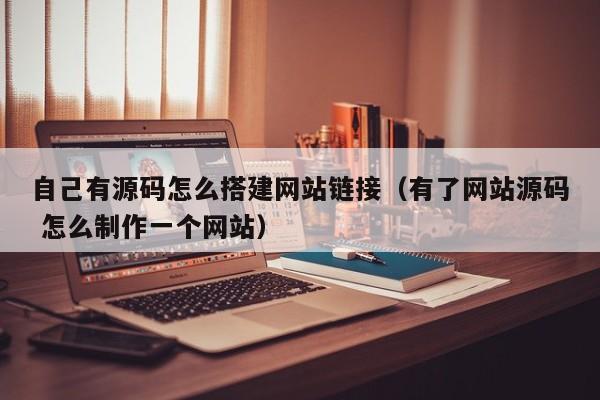 自己有源码怎么搭建网站链接（有了网站源码 怎么制作一个网站）