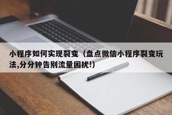 小程序如何实现裂变（盘点微信小程序裂变玩法,分分钟告别流量困扰!）