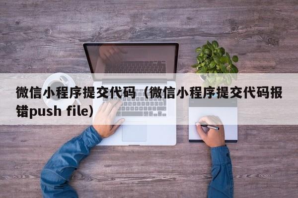 微信小程序提交代码(微信小程序提交代码报错push file)