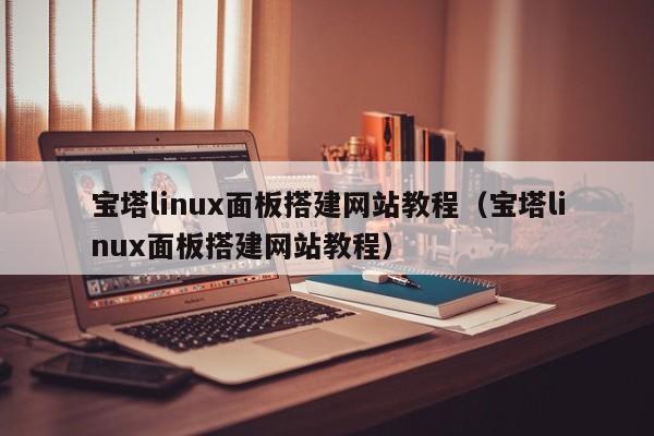 宝塔linux面板搭建网站教程(宝塔linux面板搭建网站教程)