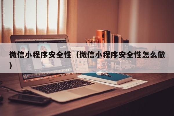 微信小程序安全性(微信小程序安全性怎么做)