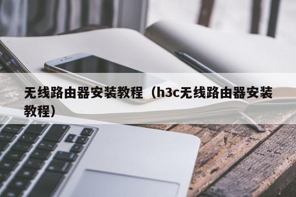 无线路由器安装教程（h3c无线路由器安装教程）