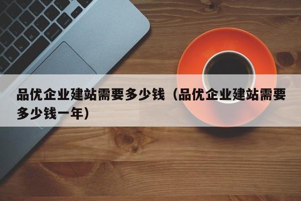 品优企业建站需要多少钱（品优企业建站需要多少钱一年）