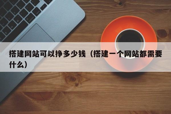 搭建网站可以挣多少钱（搭建一个网站都需要什么）
