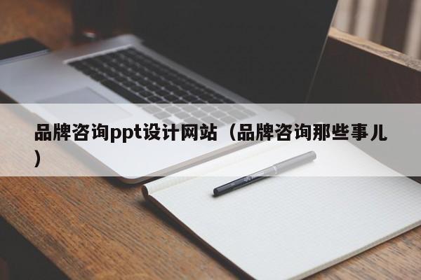 品牌咨询ppt设计网站(品牌咨询那些事儿)