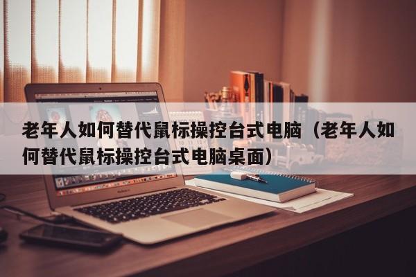 老年人如何替代鼠标操控台式电脑(老年人如何替代鼠标操控台式电脑桌面)