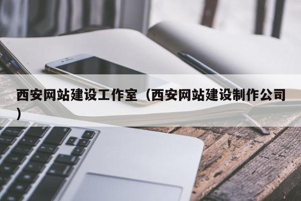 西安网站建设工作室（西安网站建设制作公司）