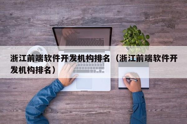 浙江前端软件开发机构排名（浙江前端软件开发机构排名）