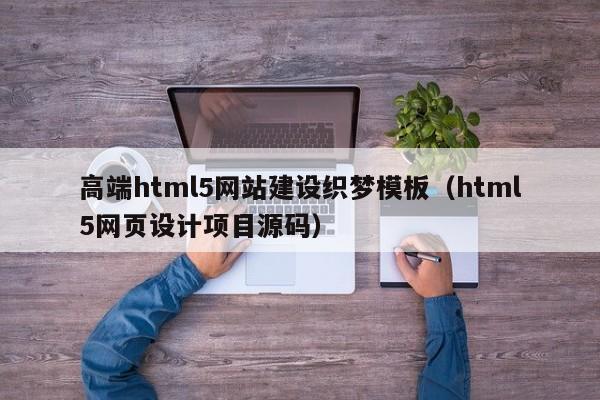 高端html5网站建设织梦模板（html5网页设计项目源码）