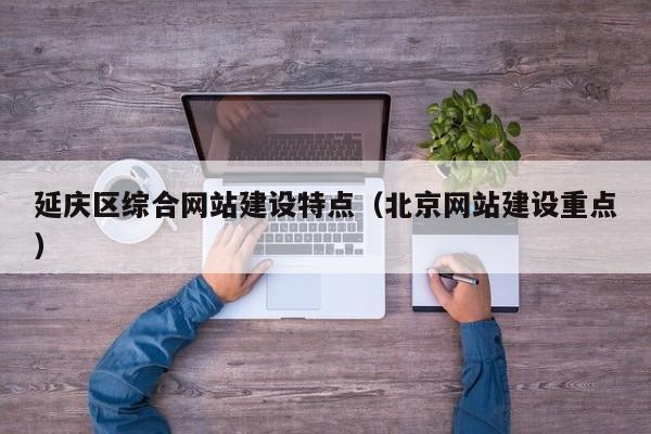 延庆区综合网站建设特点（北京网站建设重点）
