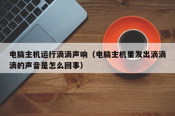 电脑主机运行滴滴声响(电脑主机里发出滴滴滴的声音是怎么回事)