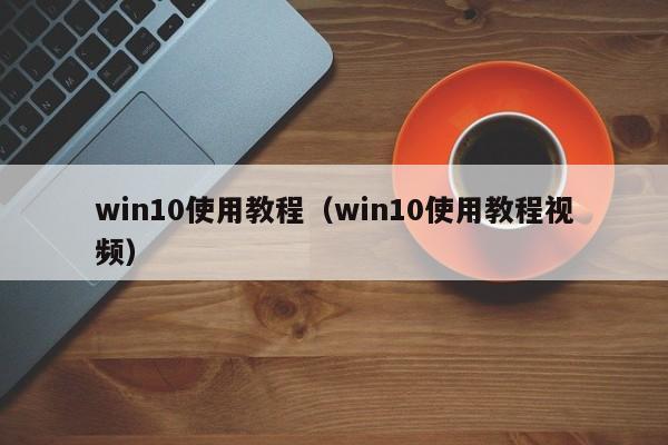 win10使用教程(win10使用教程视频)