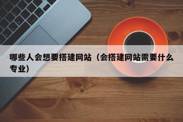 哪些人会想要搭建网站（会搭建网站需要什么专业）