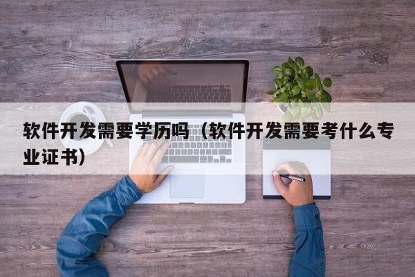 软件开发需要学历吗（软件开发需要考什么专业证书）