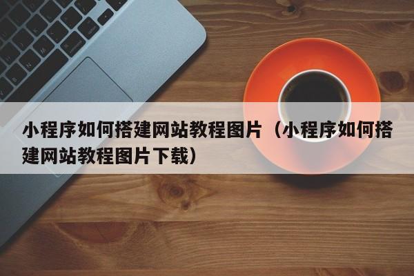 小程序如何搭建网站教程图片(小程序如何搭建网站教程图片下载)