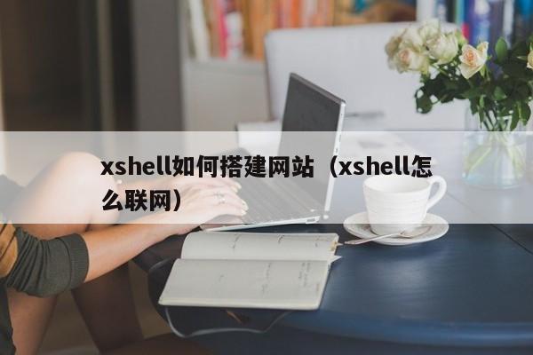 xshell如何搭建网站(xshell怎么联网)