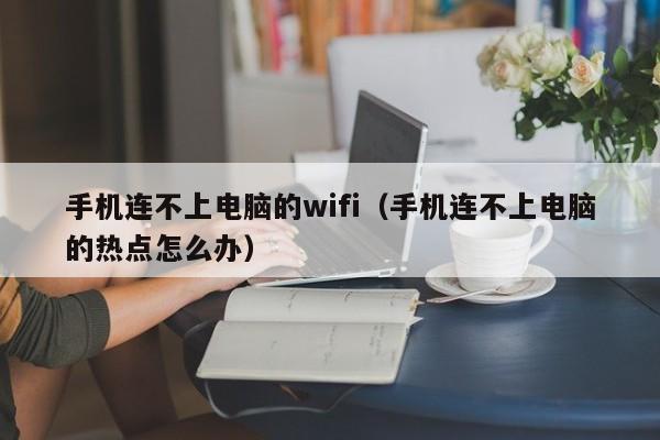 手机连不上电脑的wifi(手机连不上电脑的热点怎么办)