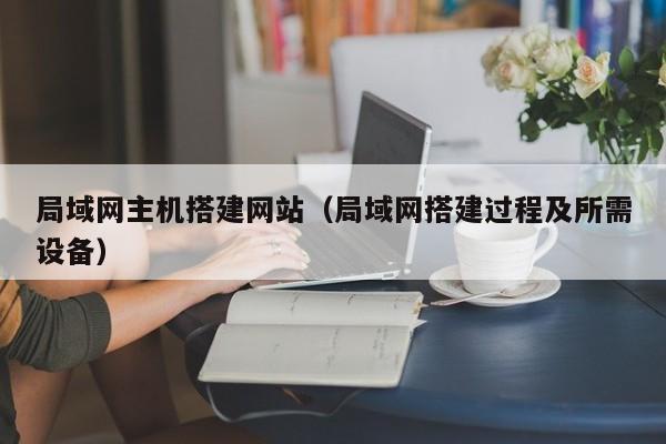 局域网主机搭建网站(局域网搭建过程及所需设备)