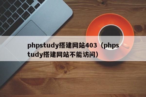 phpstudy搭建网站403（phpstudy搭建网站不能访问）