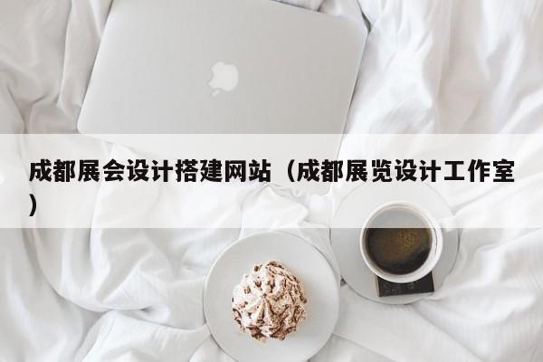 成都展会设计搭建网站（成都展览设计工作室）