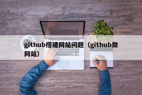 github搭建网站问题(github做网站)