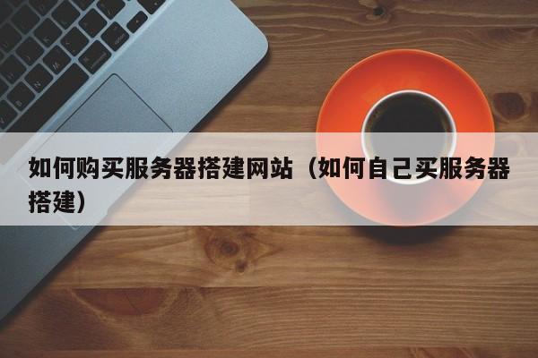 如何购买服务器搭建网站（如何自己买服务器搭建）