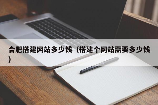 合肥搭建网站多少钱(搭建个网站需要多少钱)