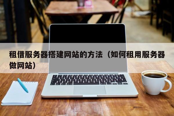 租借服务器搭建网站的方法(如何租用服务器做网站)